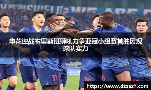 申花迎战布里斯班狮吼力争亚冠小组赛首胜展现球队实力