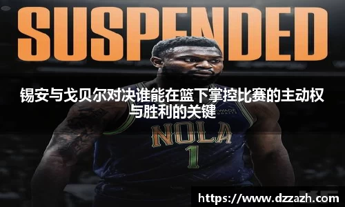 锡安与戈贝尔对决谁能在篮下掌控比赛的主动权与胜利的关键