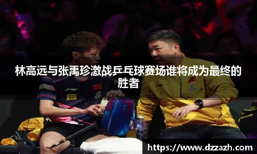 林高远与张禹珍激战乒乓球赛场谁将成为最终的胜者