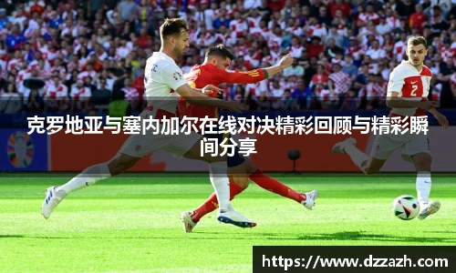 克罗地亚与塞内加尔在线对决精彩回顾与精彩瞬间分享