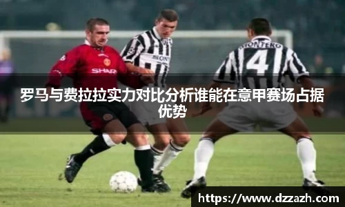 罗马与费拉拉实力对比分析谁能在意甲赛场占据优势