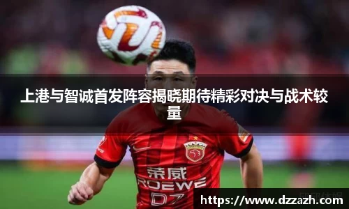 上港与智诚首发阵容揭晓期待精彩对决与战术较量