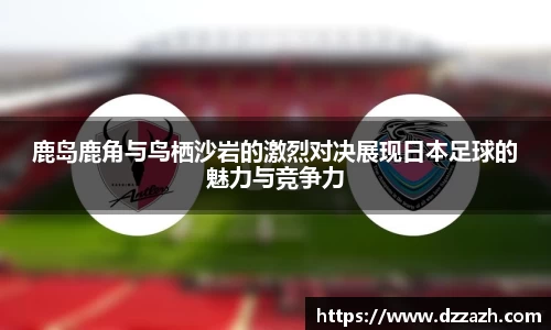 鹿岛鹿角与鸟栖沙岩的激烈对决展现日本足球的魅力与竞争力