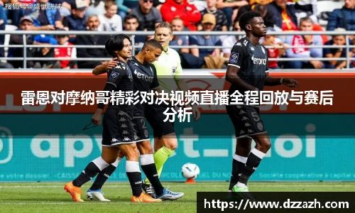 雷恩对摩纳哥精彩对决视频直播全程回放与赛后分析