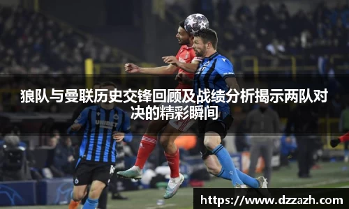 狼队与曼联历史交锋回顾及战绩分析揭示两队对决的精彩瞬间