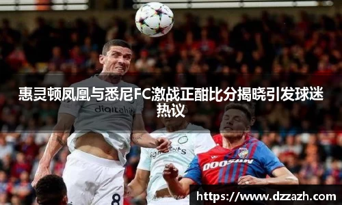 惠灵顿凤凰与悉尼FC激战正酣比分揭晓引发球迷热议