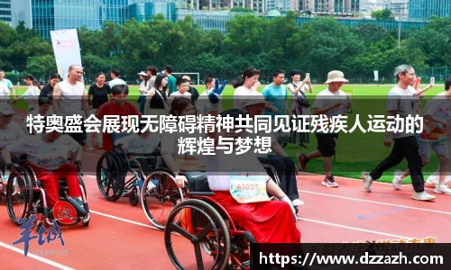 特奥盛会展现无障碍精神共同见证残疾人运动的辉煌与梦想