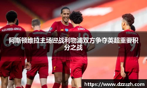 阿斯顿维拉主场迎战利物浦双方争夺英超重要积分之战