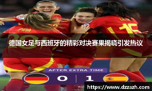 德国女足与西班牙的精彩对决赛果揭晓引发热议