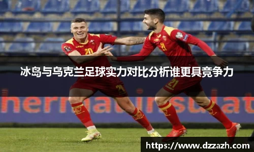 冰岛与乌克兰足球实力对比分析谁更具竞争力