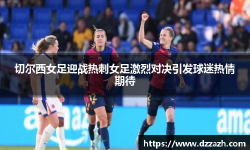 切尔西女足迎战热刺女足激烈对决引发球迷热情期待