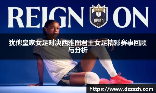 犹他皇家女足对决西雅图君主女足精彩赛事回顾与分析