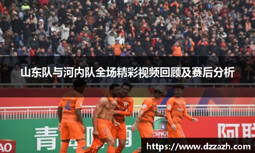 山东队与河内队全场精彩视频回顾及赛后分析