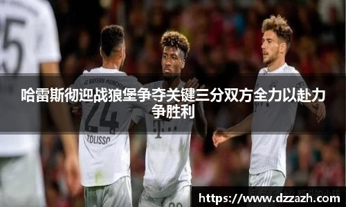 哈雷斯彻迎战狼堡争夺关键三分双方全力以赴力争胜利
